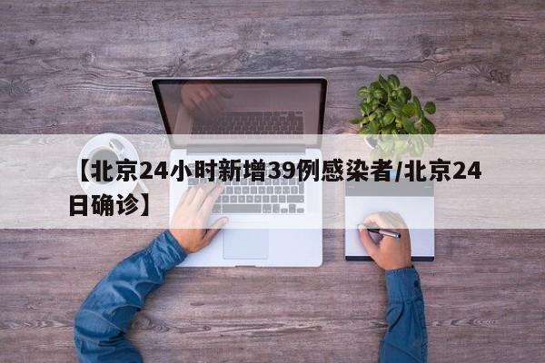【北京24小时新增39例感染者/北京24日确诊】