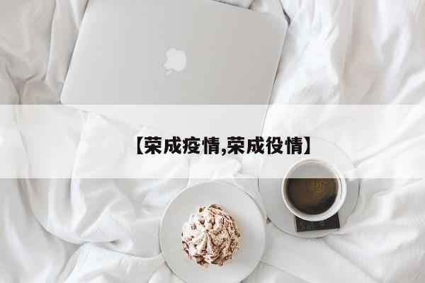 【荣成疫情,荣成役情】