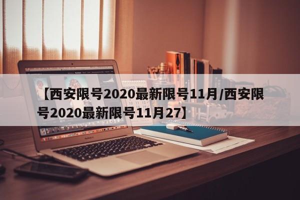 【西安限号2020最新限号11月/西安限号2020最新限号11月27】