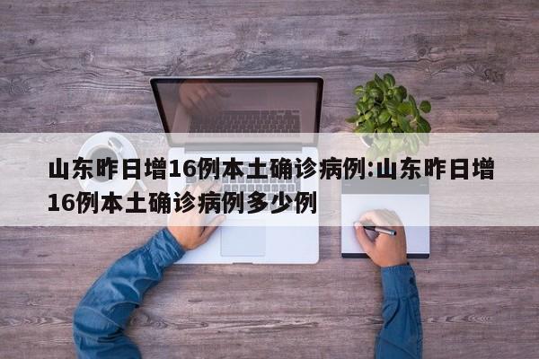 山东昨日增16例本土确诊病例:山东昨日增16例本土确诊病例多少例