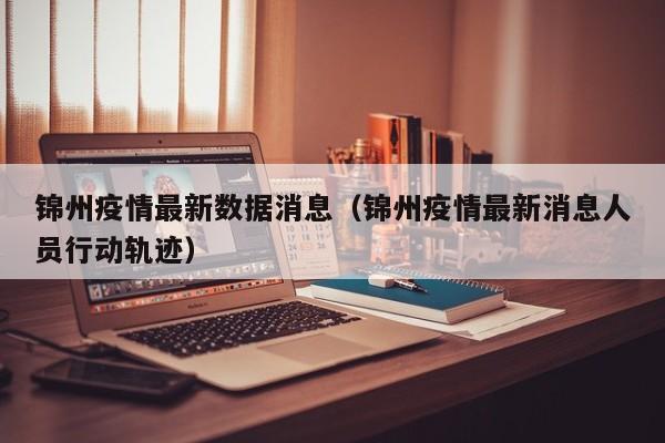 锦州疫情最新数据消息(锦州疫情最新消息人员行动轨迹)