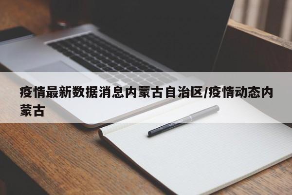疫情最新数据消息内蒙古自治区/疫情动态内蒙古