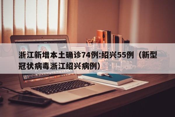 浙江新增本土确诊74例:绍兴55例(新型冠状病毒浙江绍兴病例)