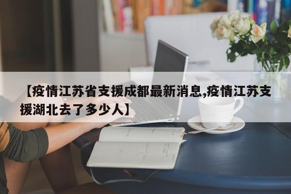 【疫情江苏省支援成都最新消息,疫情江苏支援湖北去了多少人】