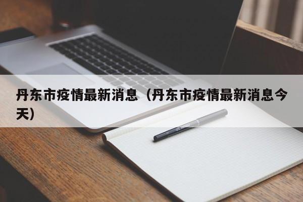 丹东市疫情最新消息(丹东市疫情最新消息今天)