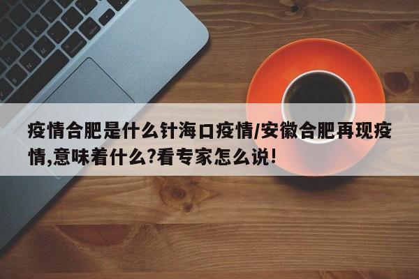 疫情合肥是什么针海口疫情/安徽合肥再现疫情,意味着什么?看专家怎么说!
