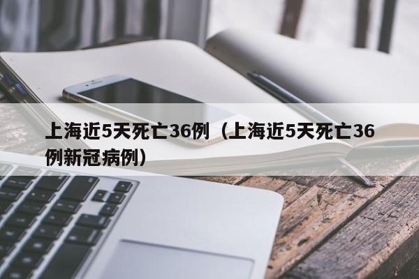 上海近5天死亡36例(上海近5天死亡36例新冠病例)