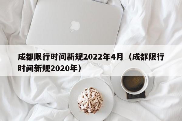 成都限行时间新规2022年4月(成都限行时间新规2020年)