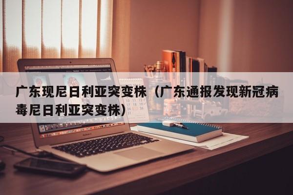 广东现尼日利亚突变株(广东通报发现新冠病毒尼日利亚突变株)