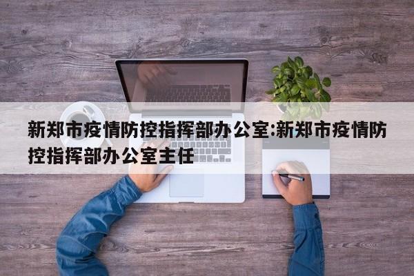 新郑市疫情防控指挥部办公室:新郑市疫情防控指挥部办公室主任