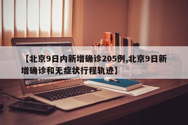 【北京9日内新增确诊205例,北京9日新增确诊和无症状行程轨迹】