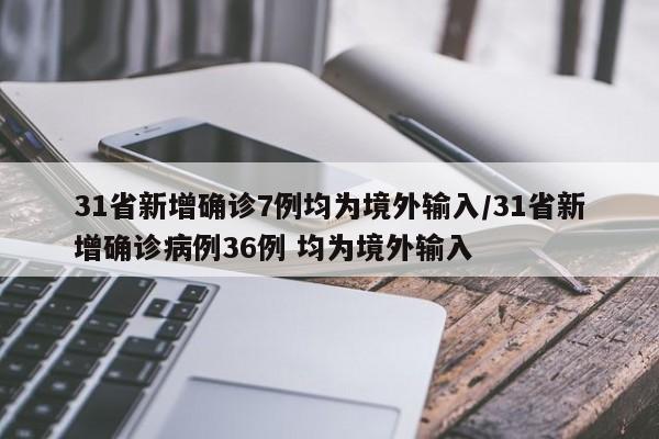 31省新增确诊7例均为境外输入/31省新增确诊病例36例 均为境外输入