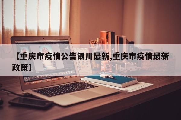 【重庆市疫情公告银川最新,重庆市疫情最新政策】