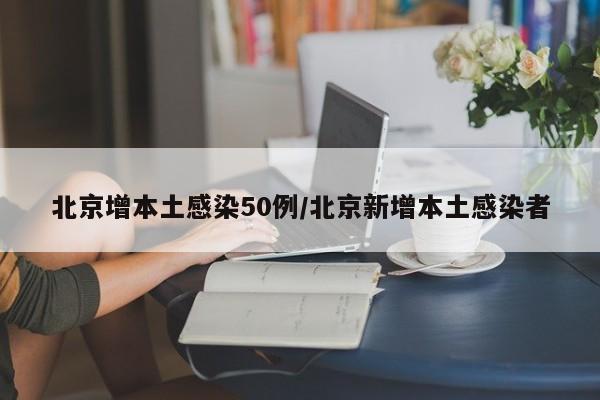 北京增本土感染50例/北京新增本土感染者