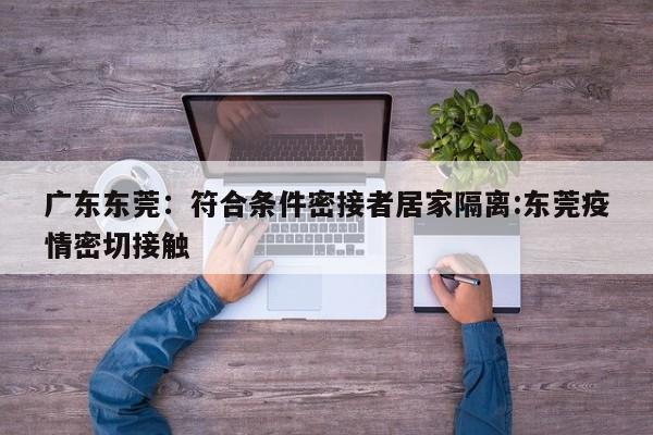 广东东莞:符合条件密接者居家隔离:东莞疫情密切接触
