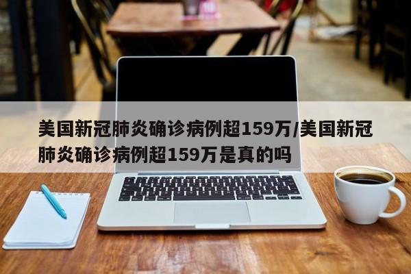 美国新冠肺炎确诊病例超159万/美国新冠肺炎确诊病例超159万是真的吗