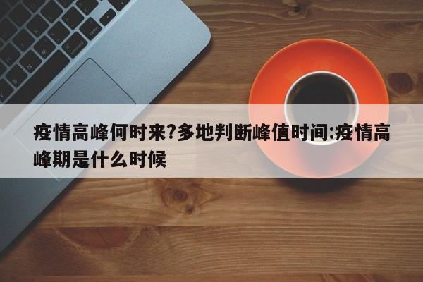 疫情高峰何时来?多地判断峰值时间:疫情高峰期是什么时候