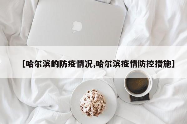 【哈尔滨的防疫情况,哈尔滨疫情防控措施】