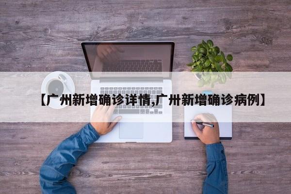 【广州新增确诊详情,广卅新增确诊病例】
