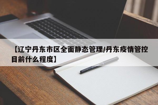 【辽宁丹东市区全面静态管理/丹东疫情管控目前什么程度】