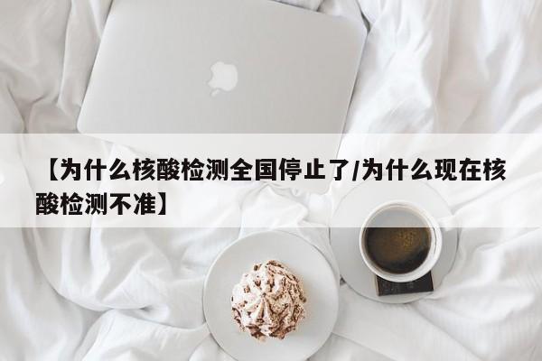 【为什么核酸检测全国停止了/为什么现在核酸检测不准】