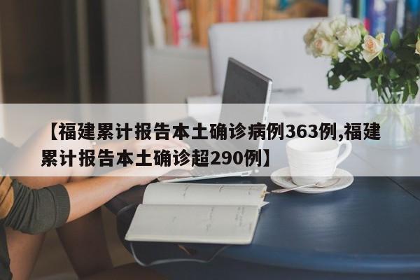 【福建累计报告本土确诊病例363例,福建累计报告本土确诊超290例】