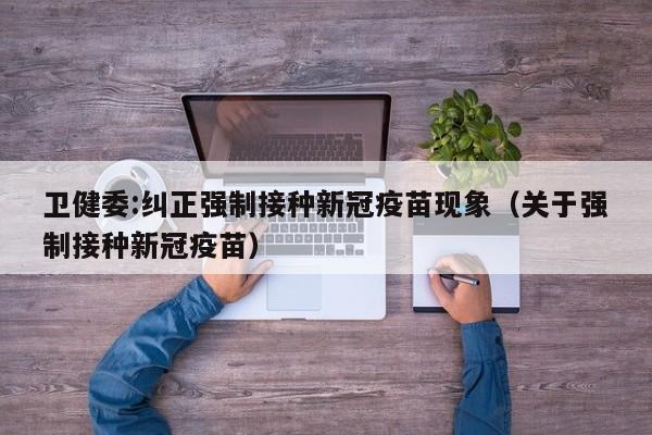 卫健委:纠正强制接种新冠疫苗现象(关于强制接种新冠疫苗)