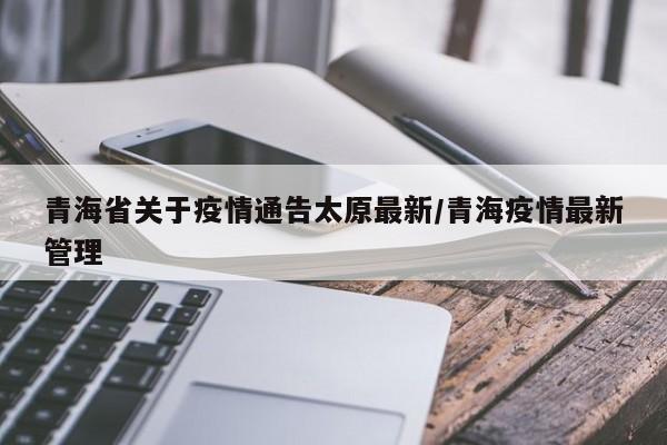 青海省关于疫情通告太原最新/青海疫情最新管理