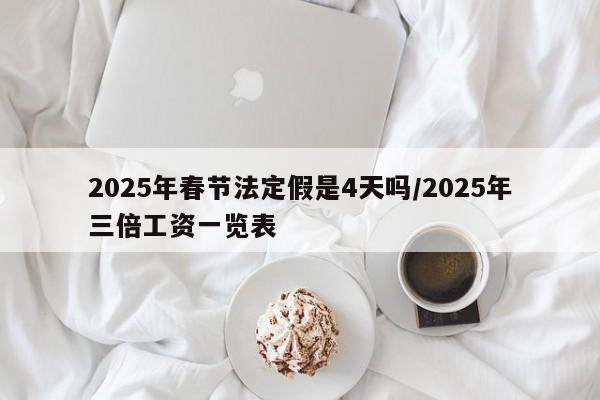 2025年春节法定假是4天吗/2025年三倍工资一览表