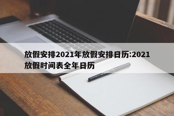 放假安排2021年放假安排日历:2021放假时间表全年日历