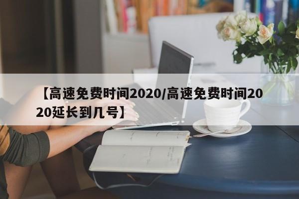 【高速免费时间2020/高速免费时间2020延长到几号】
