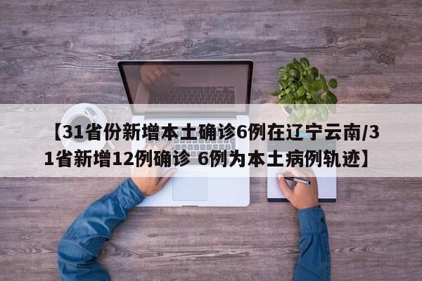 【31省份新增本土确诊6例在辽宁云南/31省新增12例确诊 6例为本土病例轨迹】