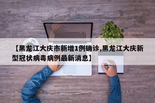 【黑龙江大庆市新增1例确诊,黑龙江大庆新型冠状病毒病例最新消息】