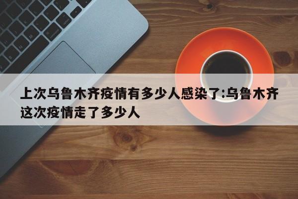 上次乌鲁木齐疫情有多少人感染了:乌鲁木齐这次疫情走了多少人