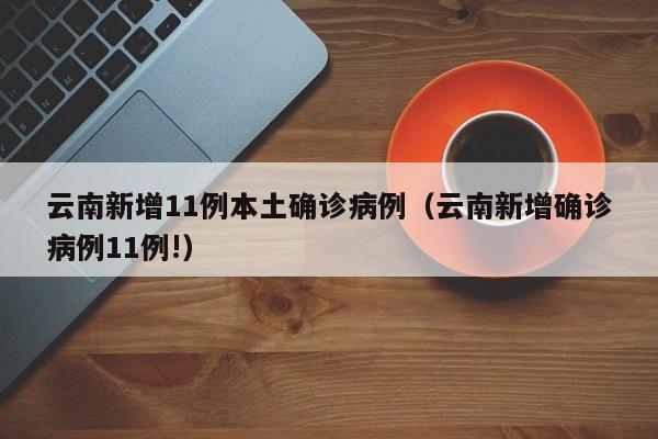 云南新增11例本土确诊病例(云南新增确诊病例11例!)