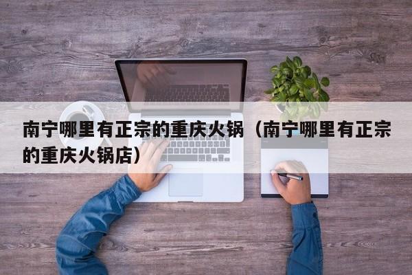 南宁哪里有正宗的重庆火锅(南宁哪里有正宗的重庆火锅店)