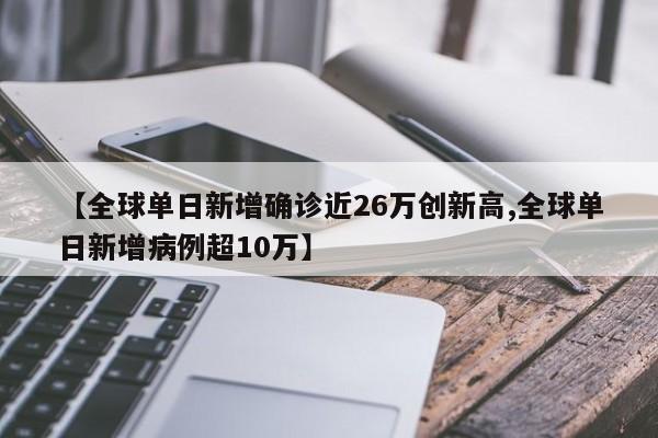 【全球单日新增确诊近26万创新高,全球单日新增病例超10万】