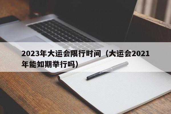 2023年大运会限行时间(大运会2021年能如期举行吗)
