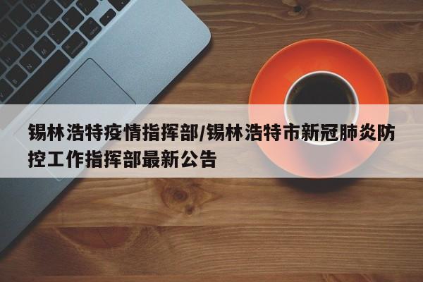 锡林浩特疫情指挥部/锡林浩特市新冠肺炎防控工作指挥部最新公告